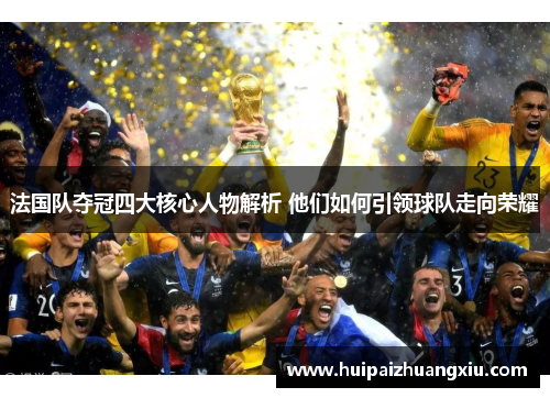 法国队夺冠四大核心人物解析 他们如何引领球队走向荣耀 法国队夺冠四大核心人物解析 他们如何引领球队走向荣耀