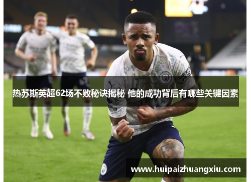 热苏斯英超62场不败秘诀揭秘 他的成功背后有哪些关键因素 热苏斯英超62场不败秘诀揭秘 他的成功背后有哪些关键因素