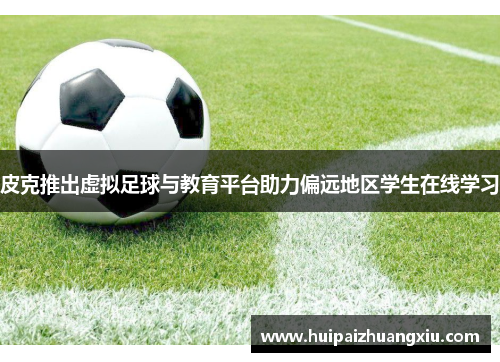 皮克推出虚拟足球与教育平台助力偏远地区学生在线学习