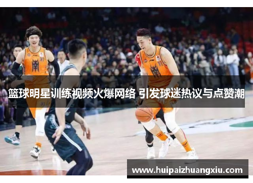 篮球明星训练视频火爆网络 引发球迷热议与点赞潮