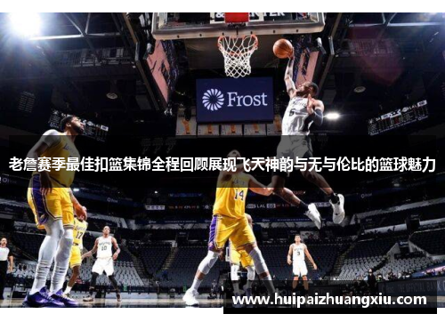 老詹赛季最佳扣篮集锦全程回顾展现飞天神韵与无与伦比的篮球魅力 老詹赛季最佳扣篮集锦全程回顾展现飞天神韵与无与伦比的篮球魅力
