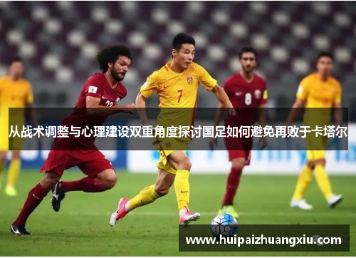 从战术调整与心理建设双重角度探讨国足如何避免再败于卡塔尔 从战术调整与心理建设双重角度探讨国足如何避免再败于卡塔尔