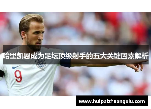 哈里凯恩成为足坛顶级射手的五大关键因素解析 哈里凯恩成为足坛顶级射手的五大关键因素解析