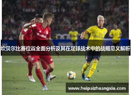 坎贝尔比赛位置全面分析及其在足球战术中的战略意义解析