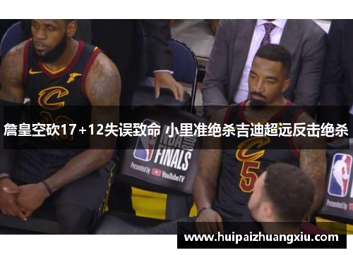 詹皇空砍17+12失误致命 小里准绝杀吉迪超远反击绝杀 詹皇空砍17+12失误致命 小里准绝杀吉迪超远反击绝杀