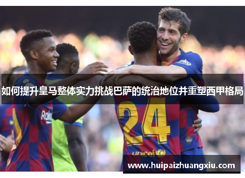 如何提升皇马整体实力挑战巴萨的统治地位并重塑西甲格局