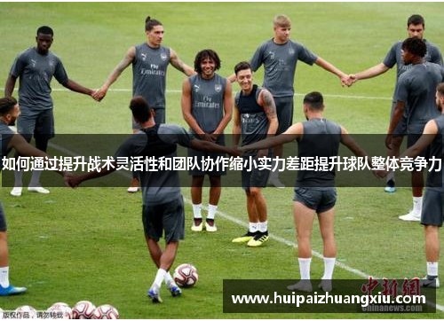 如何通过提升战术灵活性和团队协作缩小实力差距提升球队整体竞争力