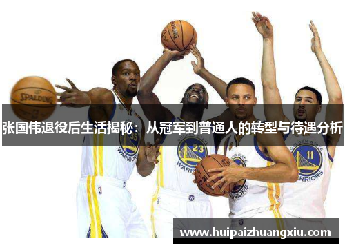 张国伟退役后生活揭秘：从冠军到普通人的转型与待遇分析